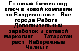 Готовый бизнес под ключ в новой компании во Владивостоке - Все города Работа » Дополнительный заработок и сетевой маркетинг   . Татарстан респ.,Набережные Челны г.
